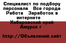 Специалист по подбору персонала - Все города Работа » Заработок в интернете   . Хабаровский край,Амурск г.